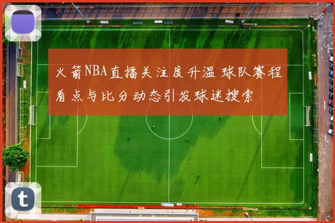 火箭NBA直播关注度升温 球队赛程看点与比分动态引发球迷搜索