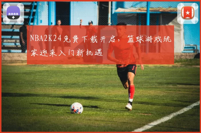 NBA2K24免费下载开启，篮球游戏玩家迎来入门新机遇