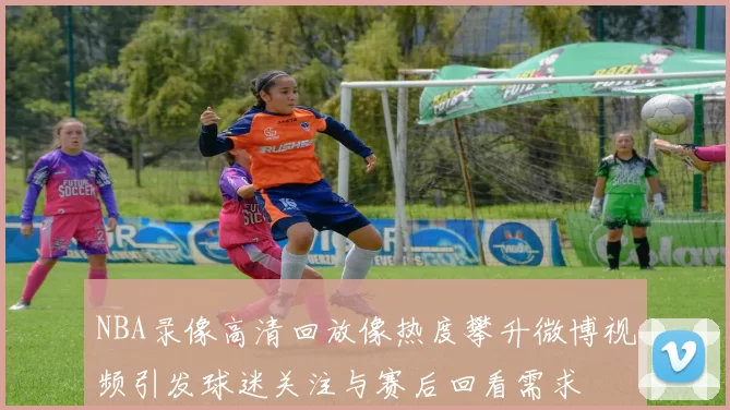 NBA录像高清回放像热度攀升微博视频引发球迷关注与赛后回看需求