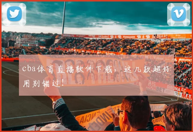 cba体育直播软件下载，这几款超好用别错过！