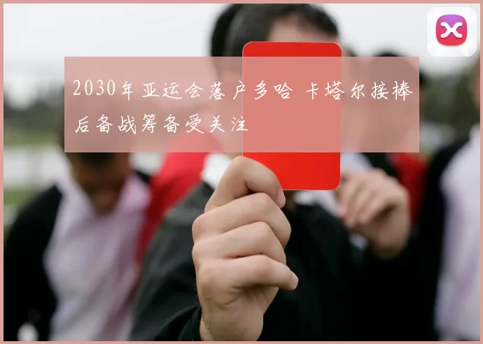 2030年亚运会落户多哈 卡塔尔接棒后备战筹备受关注