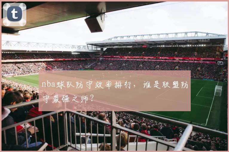 nba球队防守效率排行，谁是联盟防守最强之师？