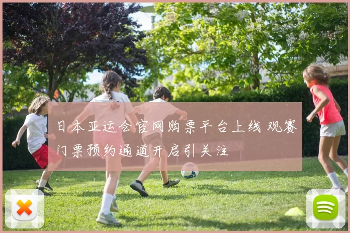 日本亚运会官网购票平台上线 观赛门票预约通道开启引关注