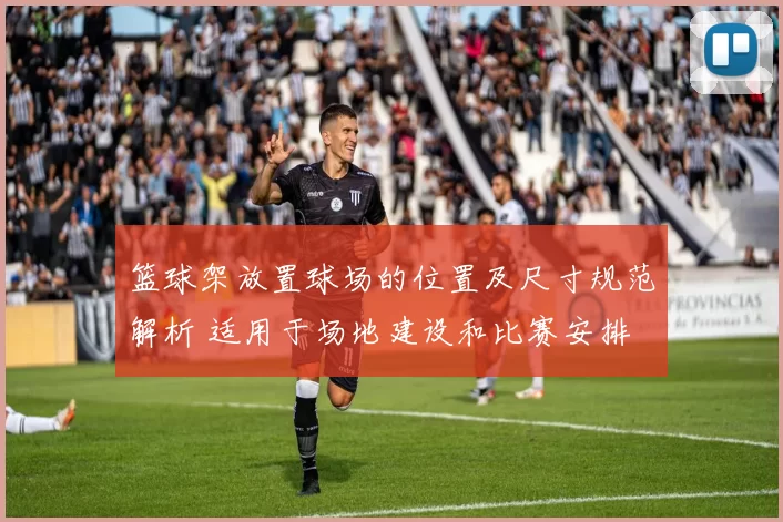 篮球架放置球场的位置及尺寸规范解析 适用于场地建设和比赛安排
