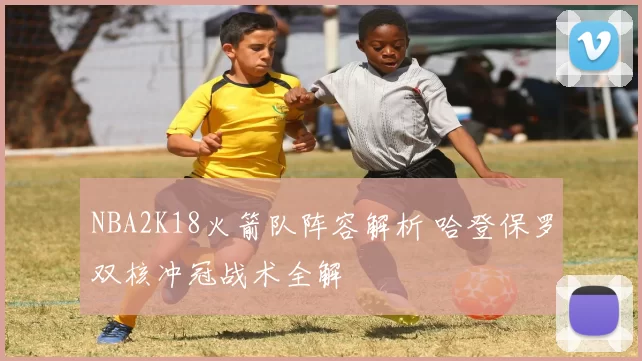 NBA2K18火箭队阵容解析 哈登保罗双核冲冠战术全解