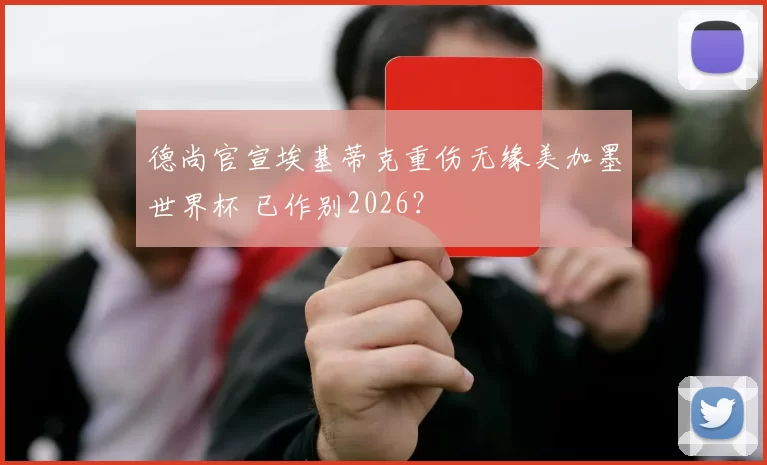 德尚官宣埃基蒂克重伤无缘美加墨世界杯 已作别2026？