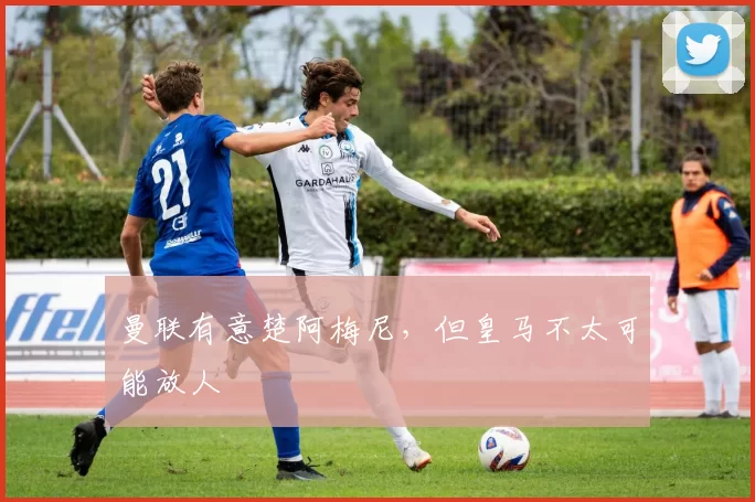 曼联有意楚阿梅尼，但皇马不太可能放人