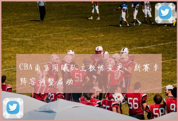 CBA南京同曦队主教练变更，新赛季阵容调整启动