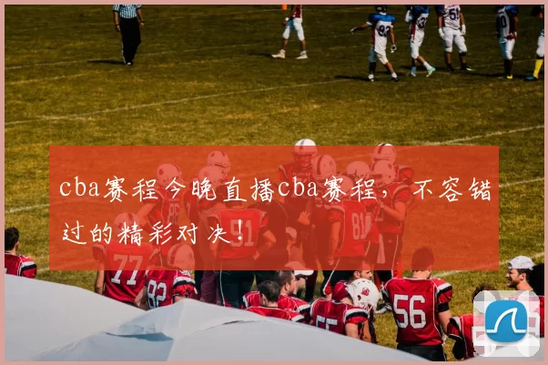 cba赛程今晚直播cba赛程，不容错过的精彩对决！