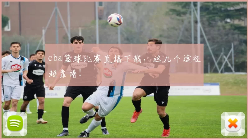 cba篮球比赛直播下载,这几个途径超靠谱!