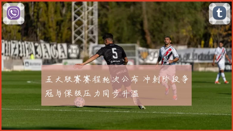 五大联赛赛程轮次公布 冲刺阶段争冠与保级压力同步升温