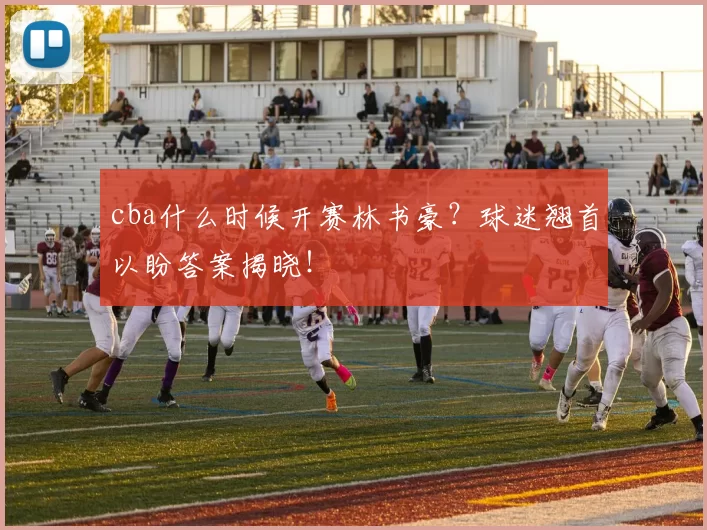 cba什么时候开赛林书豪？球迷翘首以盼答案揭晓！