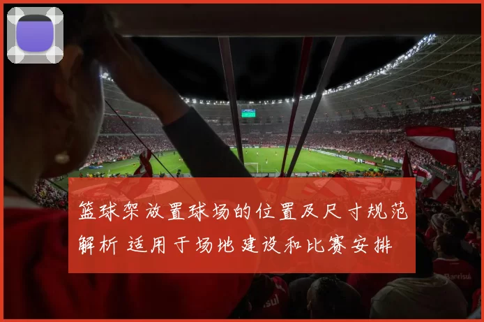 篮球架放置球场的位置及尺寸规范解析 适用于场地建设和比赛安排