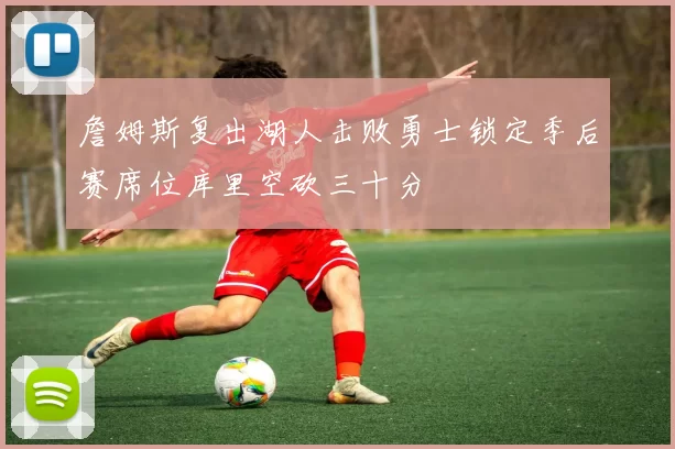 詹姆斯复出湖人击败勇士锁定季后赛席位库里空砍三十分