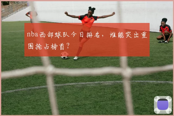 nba西部球队今日排名，谁能突出重围抢占榜首？