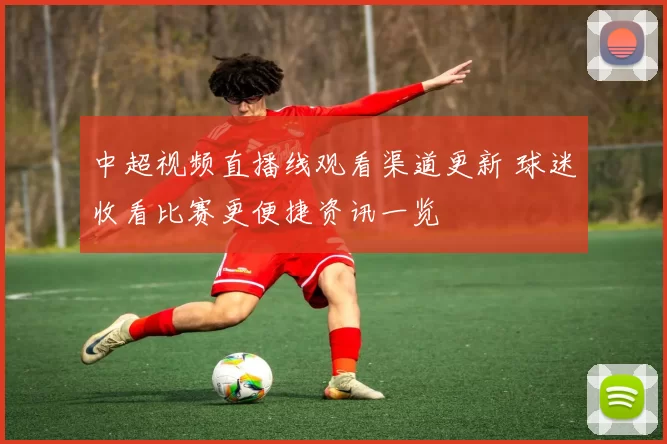 中超视频直播线观看渠道更新 球迷收看比赛更便捷资讯一览