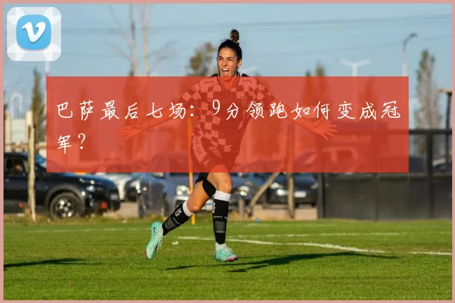 巴萨最后七场：9分领跑如何变成冠军？