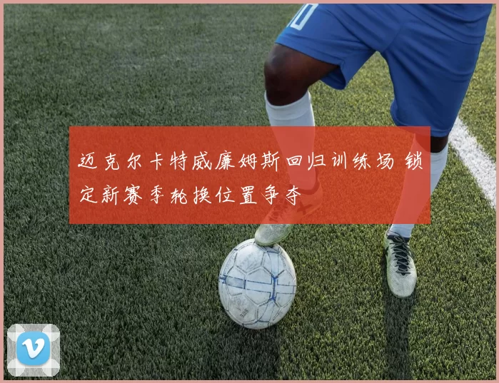 迈克尔卡特威廉姆斯回归训练场 锁定新赛季轮换位置争夺