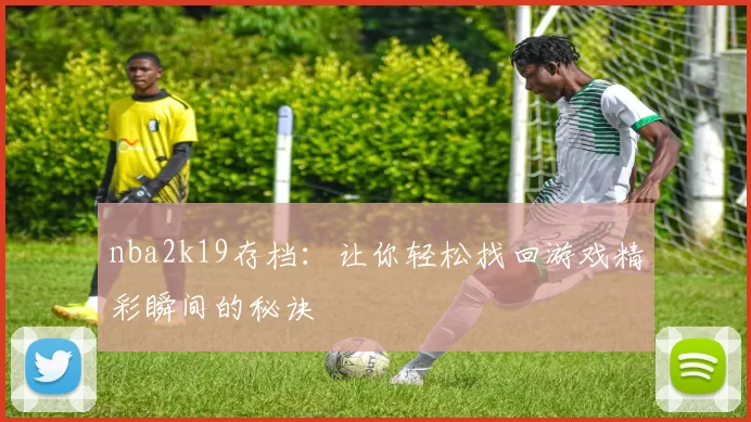 nba2k19存档：让你轻松找回游戏精彩瞬间的秘诀