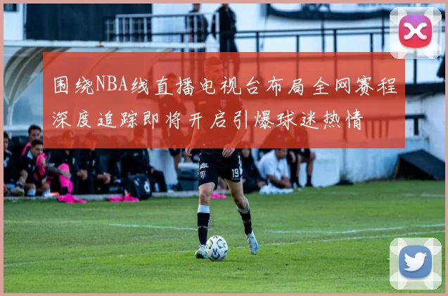 围绕NBA线直播电视台布局全网赛程深度追踪即将开启引爆球迷热情
